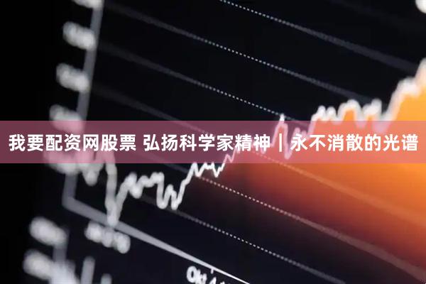 我要配资网股票 弘扬科学家精神｜永不消散的光谱