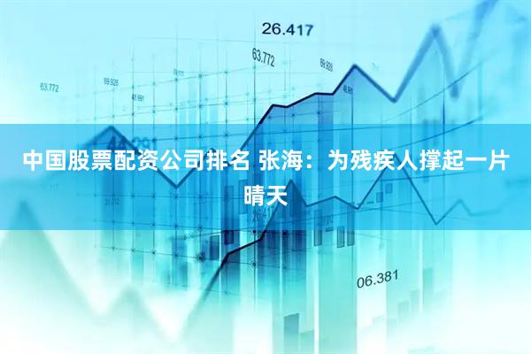中国股票配资公司排名 张海：为残疾人撑起一片晴天