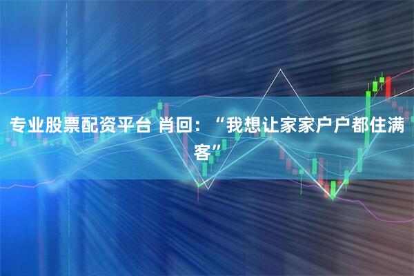 专业股票配资平台 肖回：“我想让家家户户都住满客”