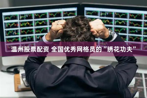 温州股票配资 全国优秀网格员的“绣花功夫”