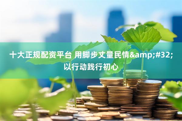 十大正规配资平台 用脚步丈量民情&#32;以行动践行初心