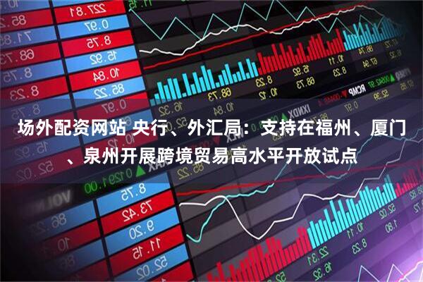 场外配资网站 央行、外汇局：支持在福州、厦门、泉州开展跨境贸易高水平开放试点