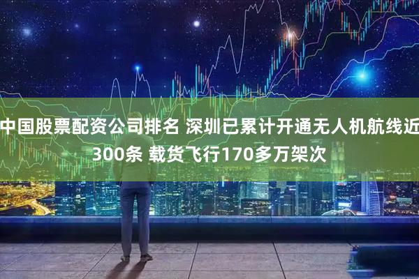 中国股票配资公司排名 深圳已累计开通无人机航线近300条 载货飞行170多万架次