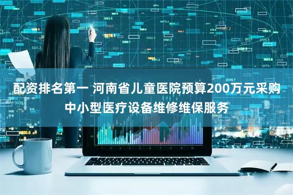 配资排名第一 河南省儿童医院预算200万元采购中小型医疗设备维修维保服务