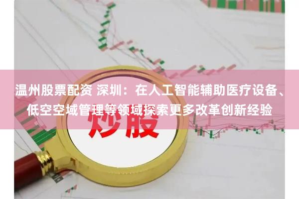 温州股票配资 深圳：在人工智能辅助医疗设备、低空空域管理等领域探索更多改革创新经验