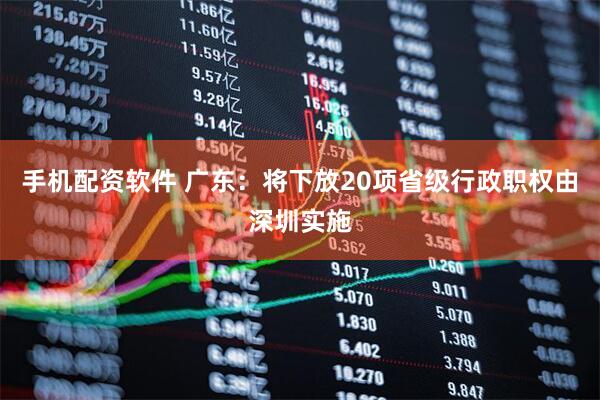 手机配资软件 广东：将下放20项省级行政职权由深圳实施