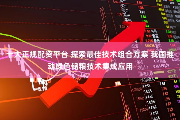 十大正规配资平台 探索最佳技术组合方案 我国推动绿色储粮技术集成应用