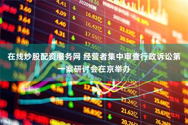 在线炒股配资服务网 经营者集中审查行政诉讼第一案研讨会在京举办