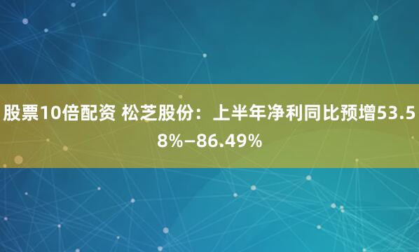 股票10倍配资 松芝股份：上半年净利同比预增53.58%—86.49%