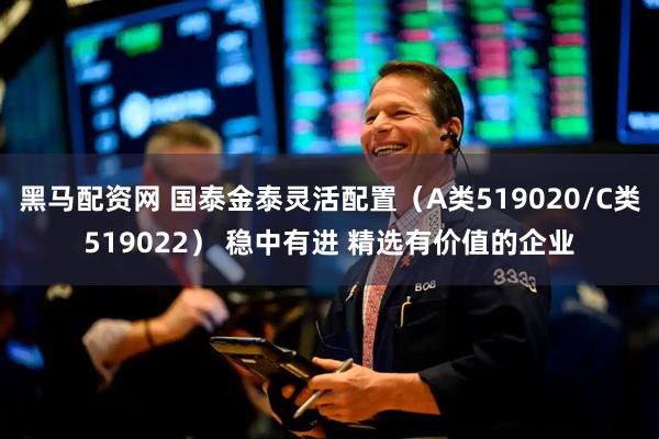 黑马配资网 国泰金泰灵活配置（A类519020/C类519022） 稳中有进 精选有价值的企业