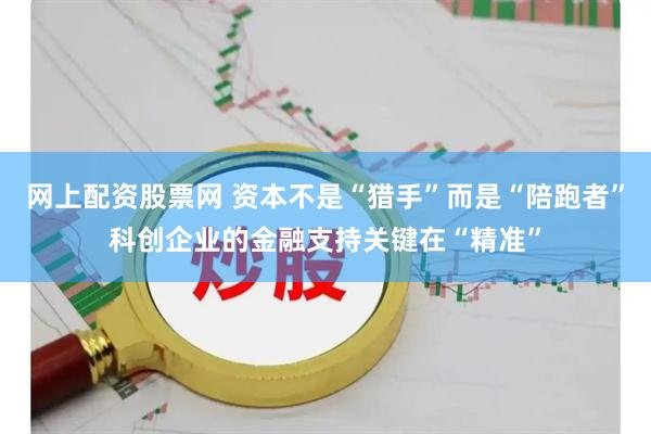 网上配资股票网 资本不是“猎手”而是“陪跑者”科创企业的金融支持关键在“精准”
