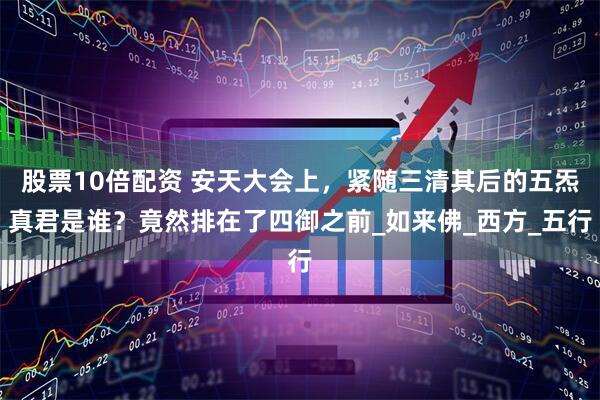 股票10倍配资 安天大会上，紧随三清其后的五炁真君是谁？竟然排在了四御之前_如来佛_西方_五行