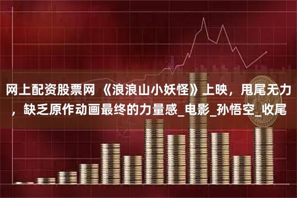 网上配资股票网 《浪浪山小妖怪》上映，甩尾无力，缺乏原作动画最终的力量感_电影_孙悟空_收尾