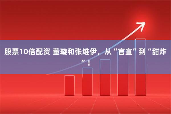 股票10倍配资 董璇和张维伊，从“官宣”到“甜炸”！