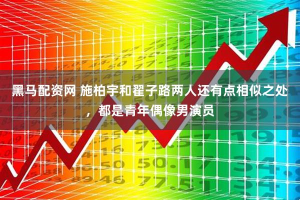 黑马配资网 施柏宇和翟子路两人还有点相似之处，都是青年偶像男演员