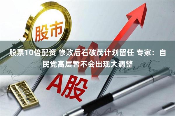 股票10倍配资 惨败后石破茂计划留任 专家：自民党高层暂不会出现大调整