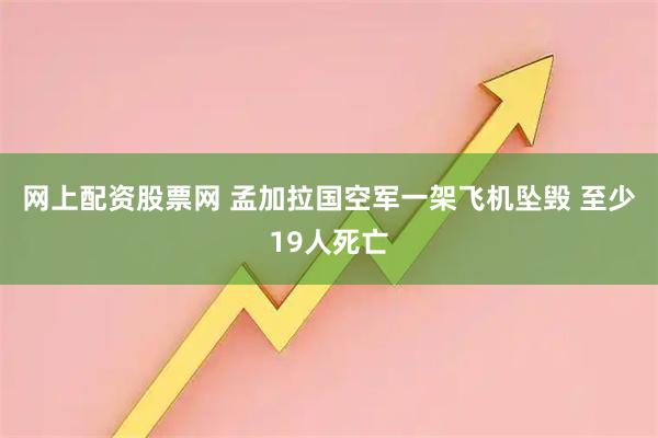 网上配资股票网 孟加拉国空军一架飞机坠毁 至少19人死亡