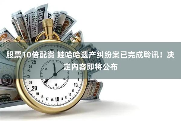 股票10倍配资 娃哈哈遗产纠纷案已完成聆讯！决定内容即将公布