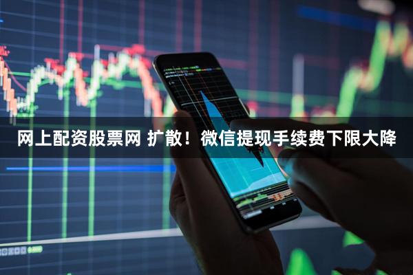 网上配资股票网 扩散！微信提现手续费下限大降
