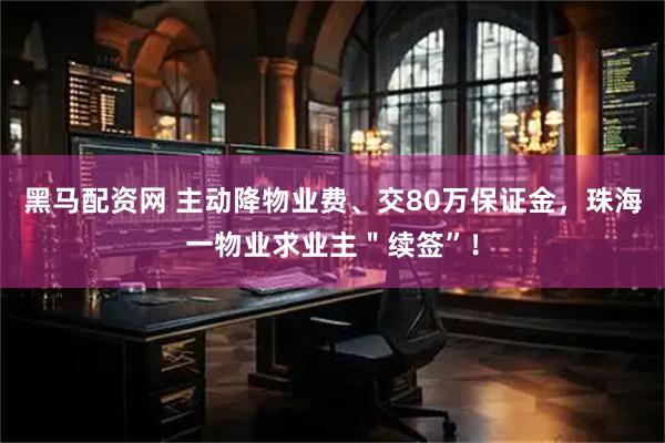 黑马配资网 主动降物业费、交80万保证金，珠海一物业求业主＂续签”！