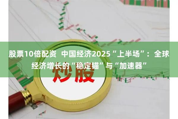 股票10倍配资  中国经济2025“上半场”：全球经济增长的“稳定锚”与“加速器”