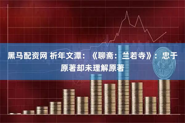 黑马配资网 祈年文潭：《聊斋：兰若寺》：忠于原著却未理解原著
