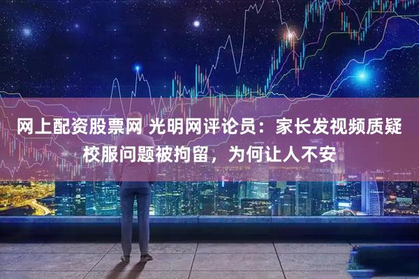 网上配资股票网 光明网评论员：家长发视频质疑校服问题被拘留，为何让人不安