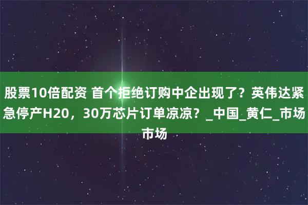 股票10倍配资 首个拒绝订购中企出现了？英伟达紧急停产H20，30万芯片订单凉凉？_中国_黄仁_市场