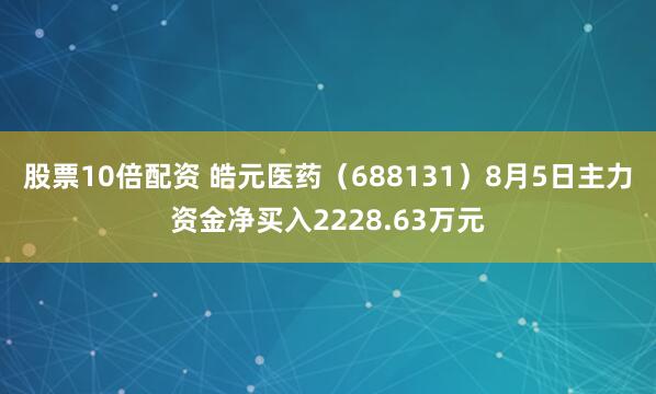 股票10倍配资 皓元医药（688131）8月5日主力资金净买入2228.63万元