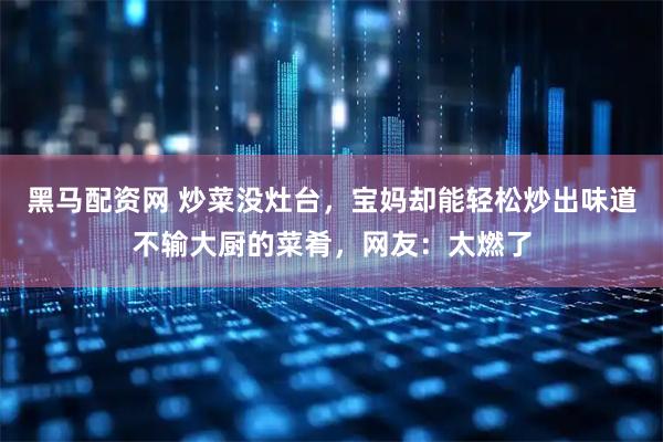 黑马配资网 炒菜没灶台，宝妈却能轻松炒出味道不输大厨的菜肴，网友：太燃了