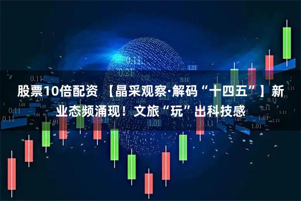 股票10倍配资 【晶采观察·解码“十四五”】新业态频涌现！文旅“玩”出科技感