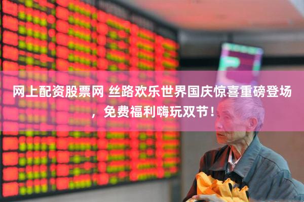 网上配资股票网 丝路欢乐世界国庆惊喜重磅登场，免费福利嗨玩双节！