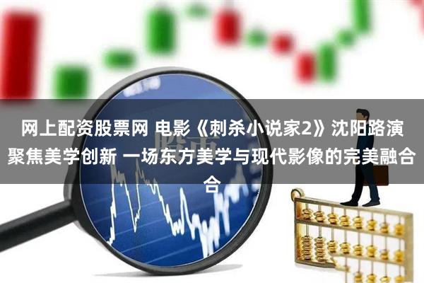 网上配资股票网 电影《刺杀小说家2》沈阳路演聚焦美学创新 一场东方美学与现代影像的完美融合