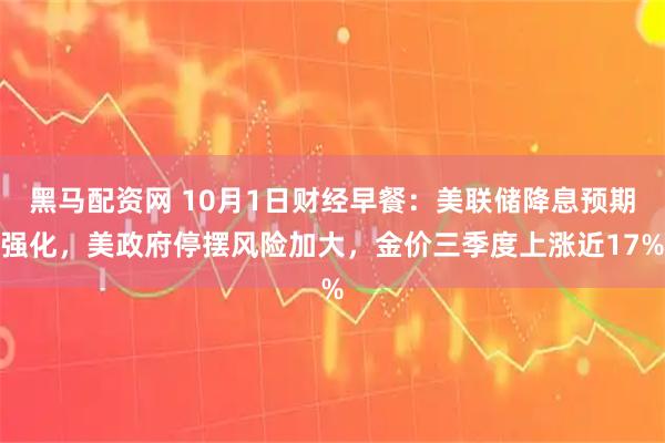 黑马配资网 10月1日财经早餐：美联储降息预期强化，美政府停摆风险加大，金价三季度上涨近17%