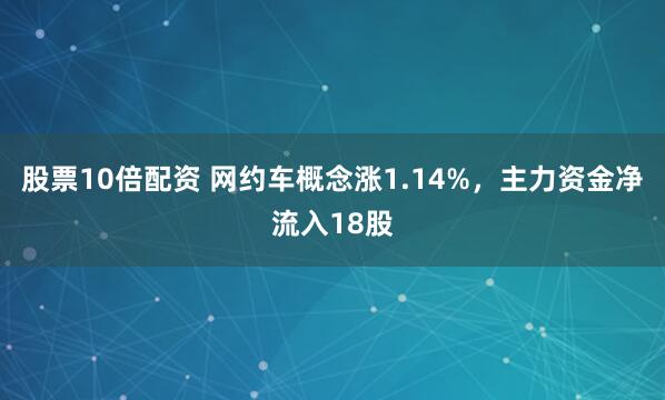 股票10倍配资 网约车概念涨1.14%，主力资金净流入18股